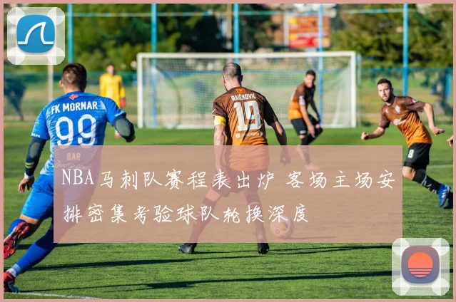 NBA马刺队赛程表出炉 客场主场安排密集考验球队轮换深度