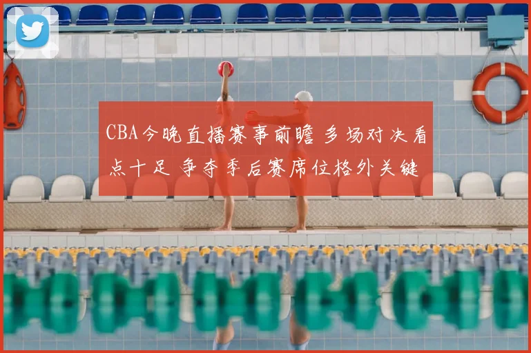 CBA今晚直播赛事前瞻 多场对决看点十足 争夺季后赛席位格外关键