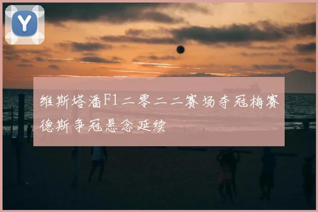 维斯塔潘F1二零二二赛场夺冠梅赛德斯争冠悬念延续