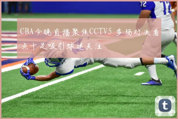 CBA今晚直播聚焦CCTV5 多场对决看点十足吸引球迷关注