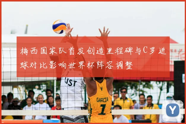 梅西国家队首发创造里程碑与C罗进球对比影响世界杯阵容调整