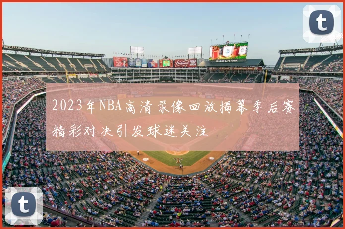 2023年NBA高清录像回放揭幕季后赛精彩对决引发球迷关注