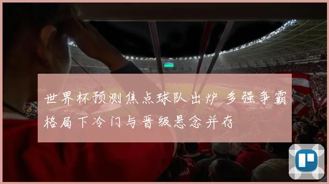 世界杯预测焦点球队出炉 多强争霸格局下冷门与晋级悬念并存