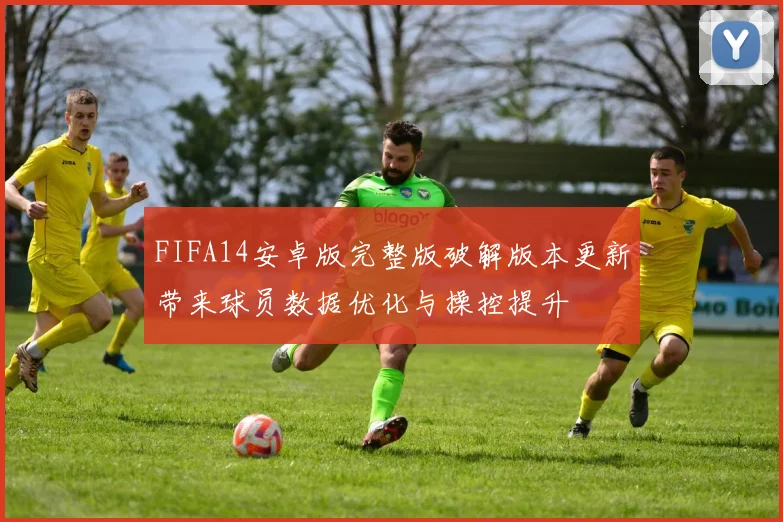 FIFA14安卓版完整版破解版本更新带来球员数据优化与操控提升