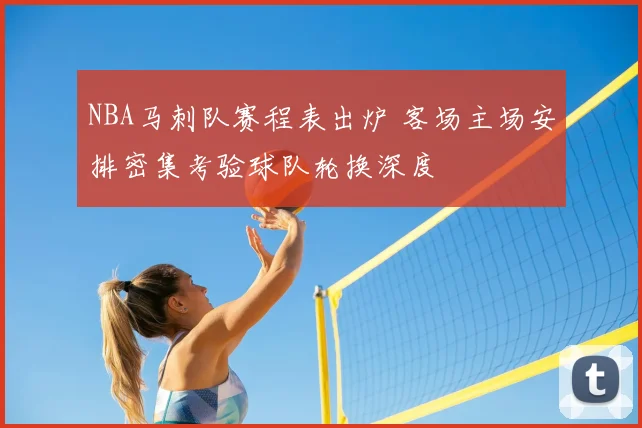 NBA马刺队赛程表出炉 客场主场安排密集考验球队轮换深度