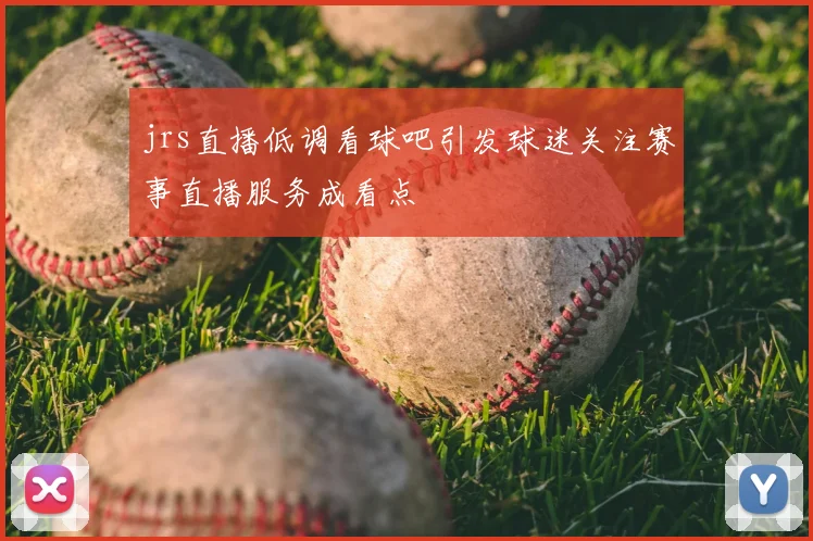 jrs直播低调看球吧引发球迷关注赛事直播服务成看点
