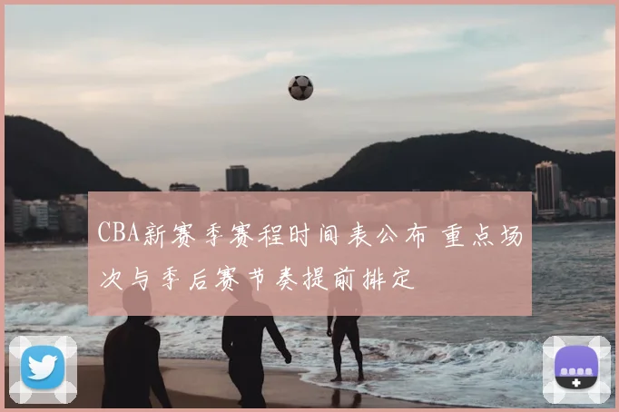 CBA新赛季赛程时间表公布 重点场次与季后赛节奏提前排定