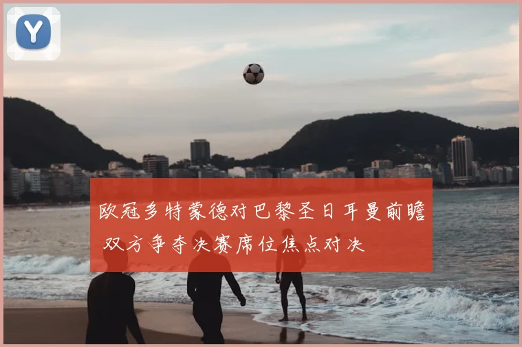 欧冠多特蒙德对巴黎圣日耳曼前瞻 双方争夺决赛席位焦点对决