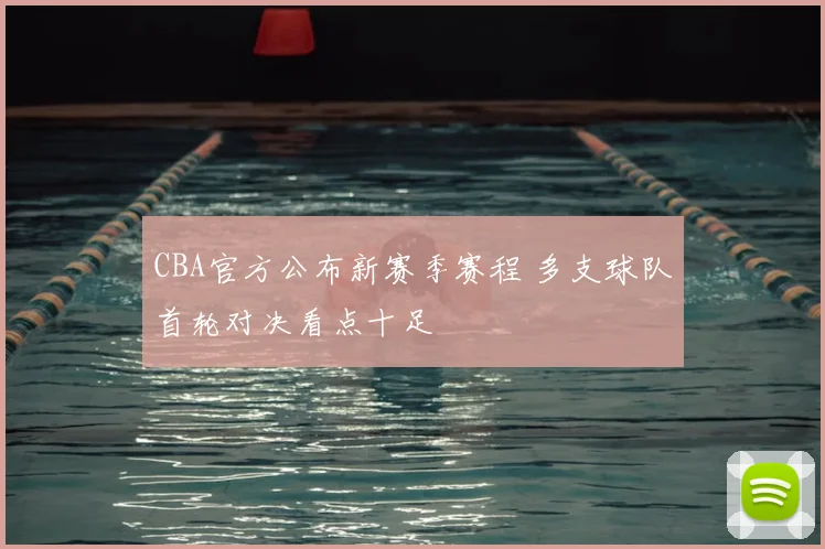 CBA官方公布新赛季赛程 多支球队首轮对决看点十足