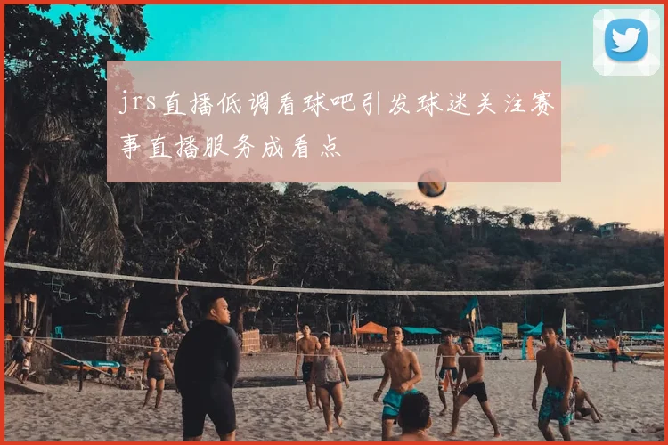 jrs直播低调看球吧引发球迷关注赛事直播服务成看点