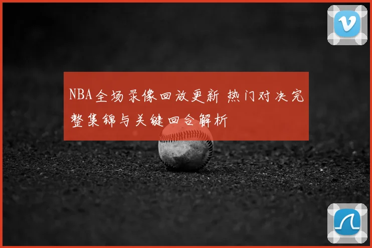 NBA全场录像回放更新 热门对决完整集锦与关键回合解析