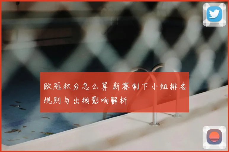 欧冠积分怎么算 新赛制下小组排名规则与出线影响解析