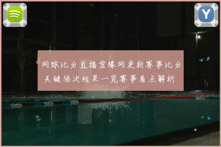 网球比分直播雪缘网更新赛事比分 关键场次结果一览赛事看点解析
