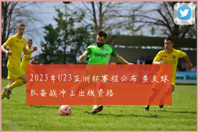 2023年U23亚洲杯赛程公布 多支球队备战冲击出线资格