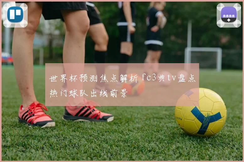 世界杯预测焦点解析 fc3典tv盘点热门球队出线前景