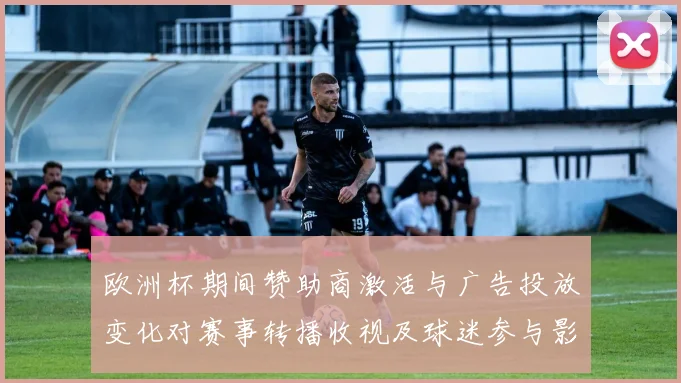 欧洲杯期间赞助商激活与广告投放变化对赛事转播收视及球迷参与影响