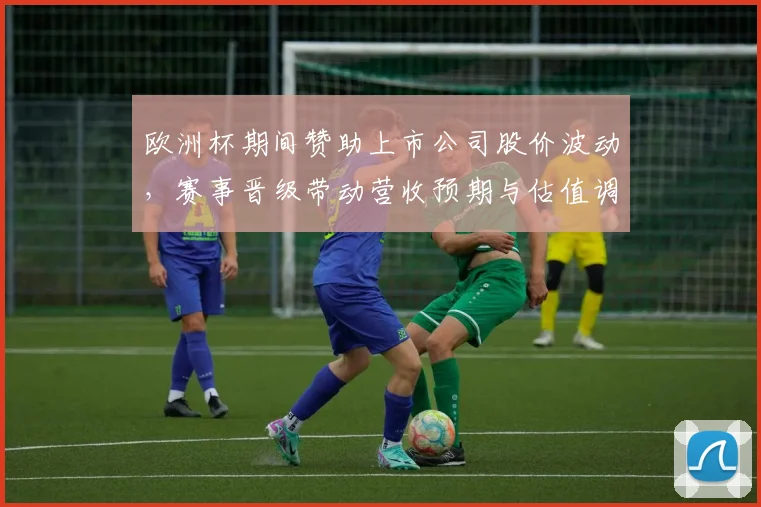 欧洲杯期间赞助上市公司股价波动，赛事晋级带动营收预期与估值调整