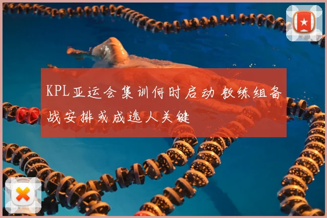 KPL亚运会集训何时启动 教练组备战安排或成选人关键