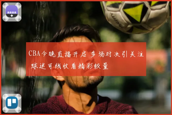CBA今晚直播开启 多场对决引关注 球迷可线收看精彩较量