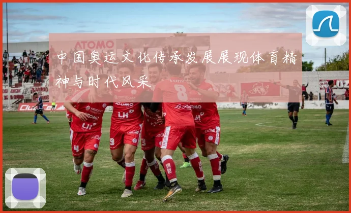 中国奥运文化传承发展展现体育精神与时代风采