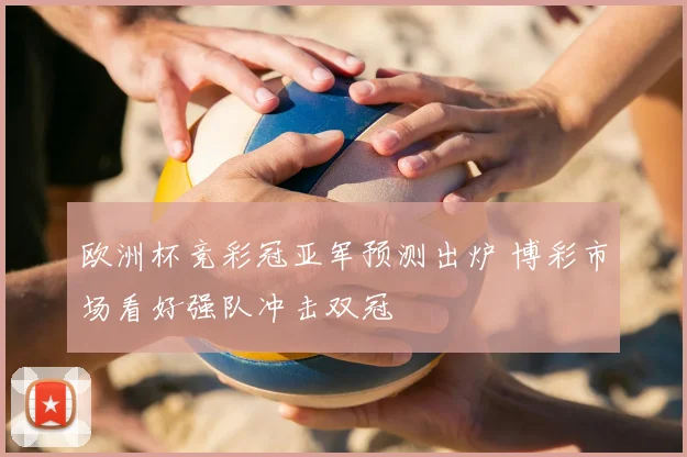 欧洲杯竞彩冠亚军预测出炉 博彩市场看好强队冲击双冠