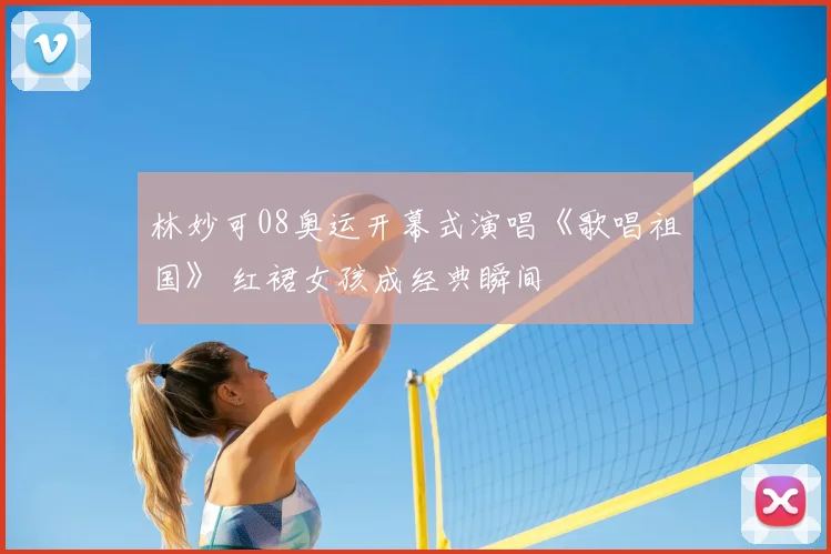 林妙可08奥运开幕式演唱《歌唱祖国》 红裙女孩成经典瞬间