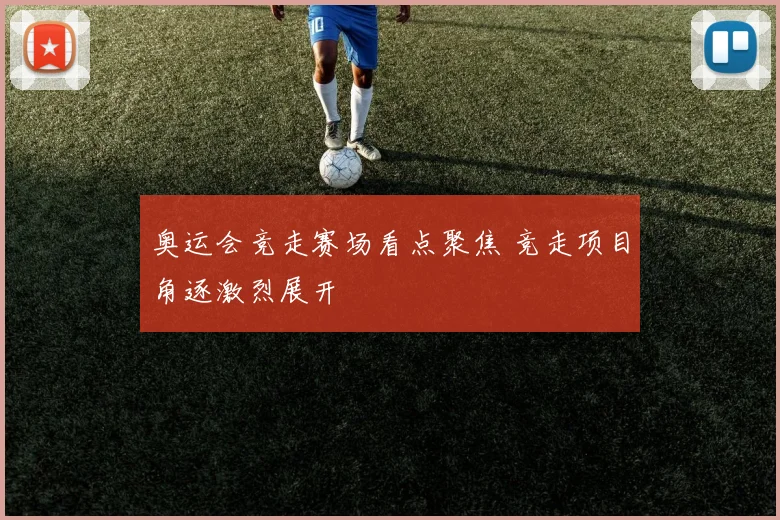 奥运会竞走赛场看点聚焦 竞走项目角逐激烈展开