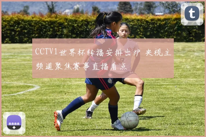 CCTV1世界杯转播安排出炉 央视主频道聚焦赛事直播看点
