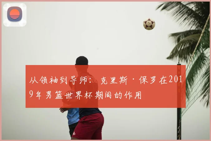 从领袖到导师:克里斯·保罗在2019年男篮世界杯期间的作用