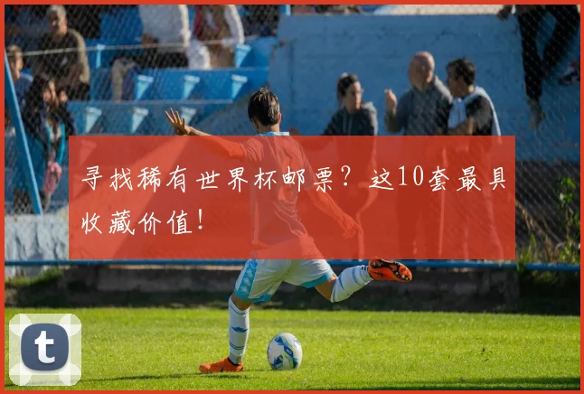 寻找稀有世界杯邮票?这10套最具收藏价值!