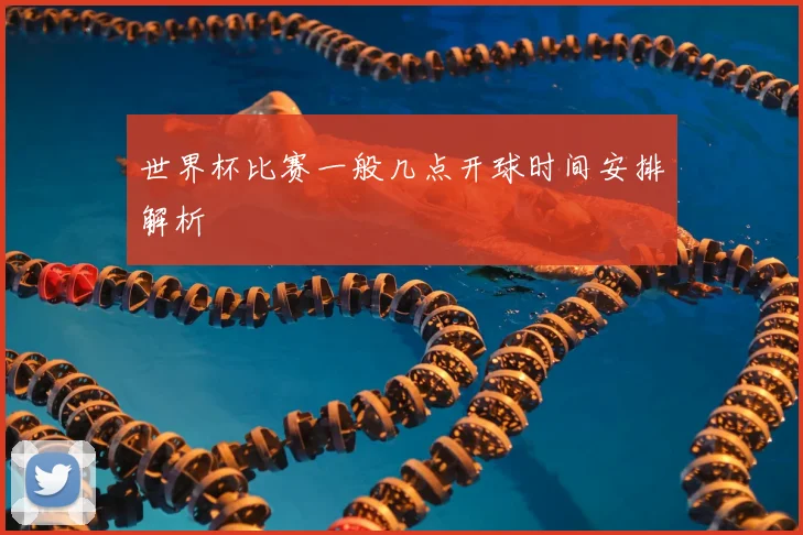 世界杯比赛一般几点开球时间安排解析