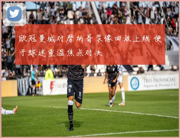 欧冠曼城对摩纳哥录像回放上线 便于球迷重温焦点对决