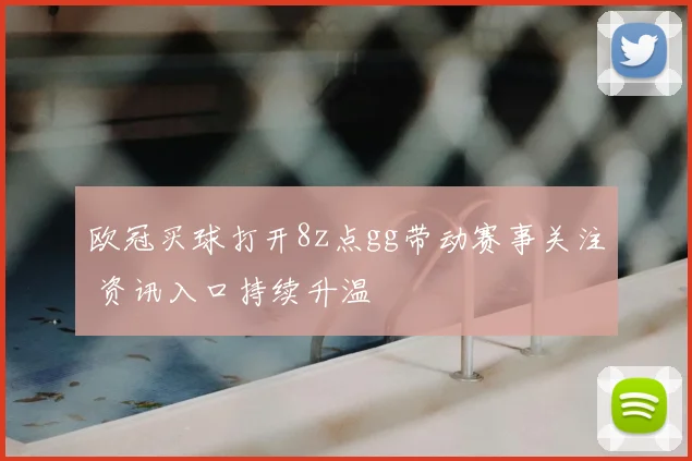 欧冠买球打开8z点gg带动赛事关注 资讯入口持续升温