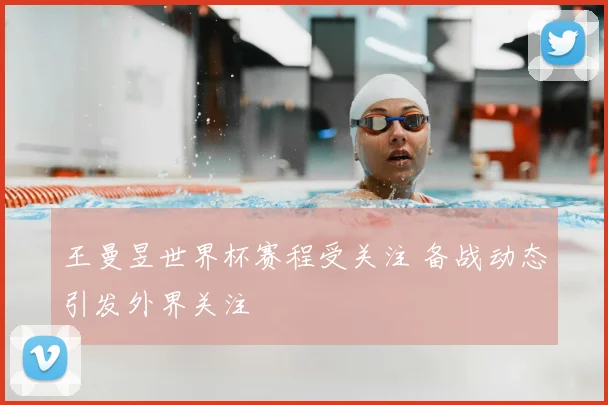 王曼昱世界杯赛程受关注 备战动态引发外界关注
