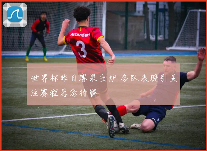 世界杯昨日赛果出炉 各队表现引关注赛程悬念待解