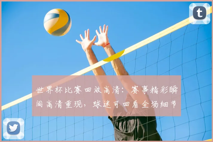 世界杯比赛回放高清：赛事精彩瞬间高清重现，球迷可回看全场细节