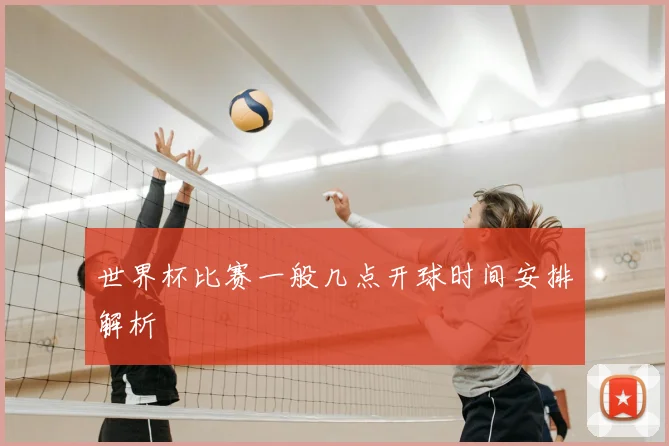 世界杯比赛一般几点开球时间安排解析