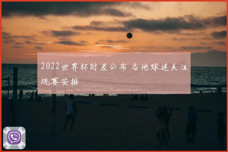2022世界杯时差公布 各地球迷关注观赛安排