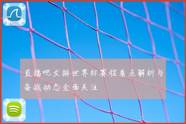 直播吧女排世界杯赛程看点解析与备战动态全面关注
