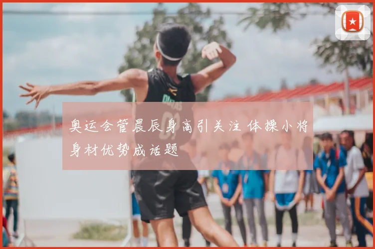 奥运会管晨辰身高引关注 体操小将身材优势成话题