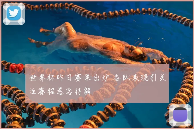 世界杯昨日赛果出炉 各队表现引关注赛程悬念待解