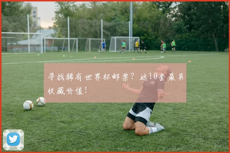 寻找稀有世界杯邮票?这10套最具收藏价值!