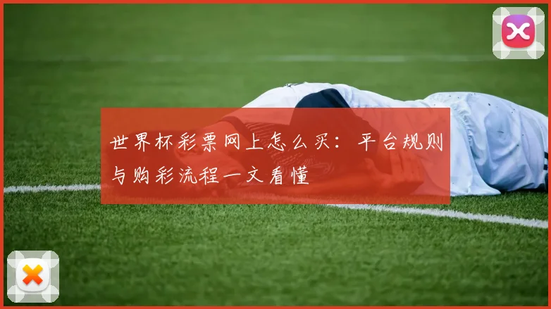 世界杯彩票网上怎么买：平台规则与购彩流程一文看懂